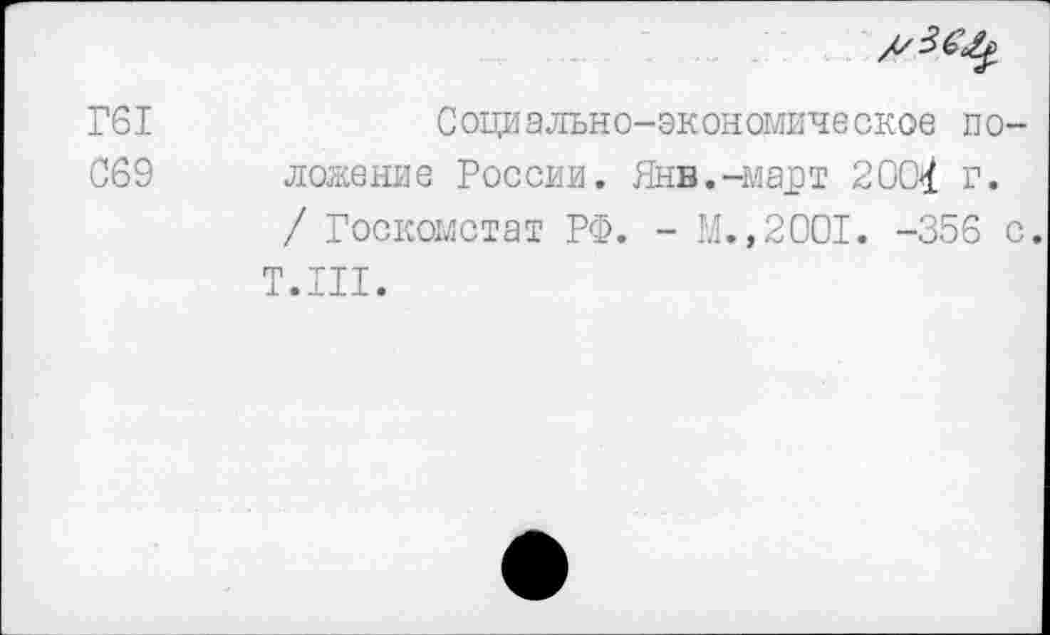 ﻿Г61
069
Социально-экономическое положение России. Янв.-март 2004 г. / Госкомстат РФ. - М.,2001. -356 с.
Т.Ш.